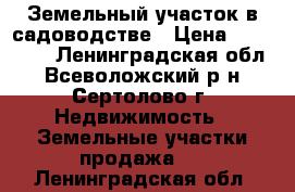 Земельный участок в садоводстве › Цена ­ 590 000 - Ленинградская обл., Всеволожский р-н, Сертолово г. Недвижимость » Земельные участки продажа   . Ленинградская обл.